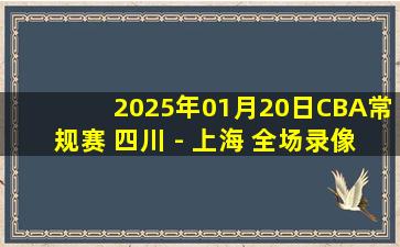 2025年01月20日CBA常规赛 四川 - 上海 全场录像